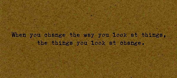 When you change the way you look at things, the things you look at change.